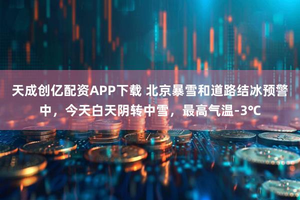 天成创亿配资APP下载 北京暴雪和道路结冰预警中，今天白天阴转中雪，最高气温-3℃