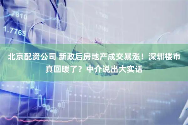 北京配资公司 新政后房地产成交暴涨!深圳楼市真回暖了?中介说出大实话