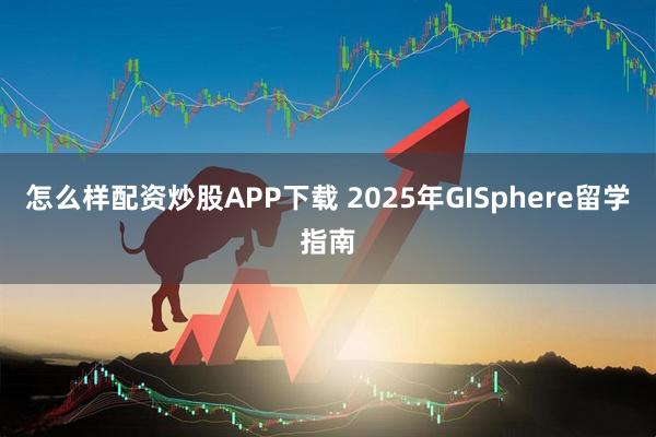 怎么样配资炒股APP下载 2025年GISphere留学指南