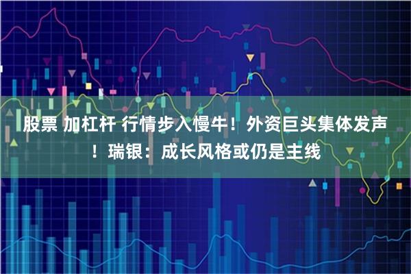 股票 加杠杆 行情步入慢牛!外资巨头集体发声!瑞银:成长风格或仍是主线