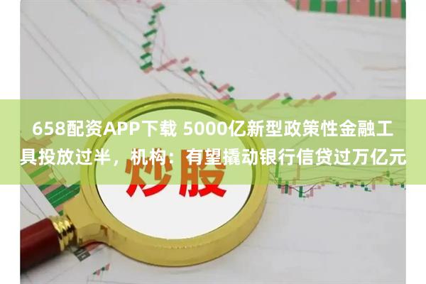 658配资APP下载 5000亿新型政策性金融工具投放过半,机构:有望撬动银行信贷过万亿元