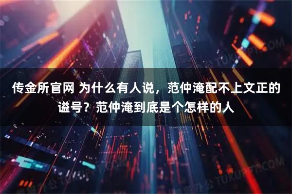 传金所官网 为什么有人说，范仲淹配不上文正的谥号？范仲淹到底是个怎样的人