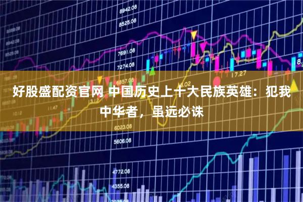 好股盛配资官网 中国历史上十大民族英雄：犯我中华者，虽远必诛