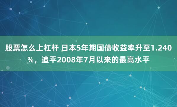 股票怎么上杠杆 日本5年期国债收益率升至1.240%，追平2008年7月以来的最高水平