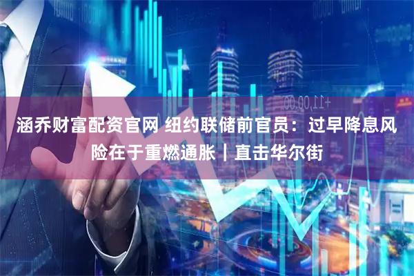 涵乔财富配资官网 纽约联储前官员：过早降息风险在于重燃通胀｜直击华尔街