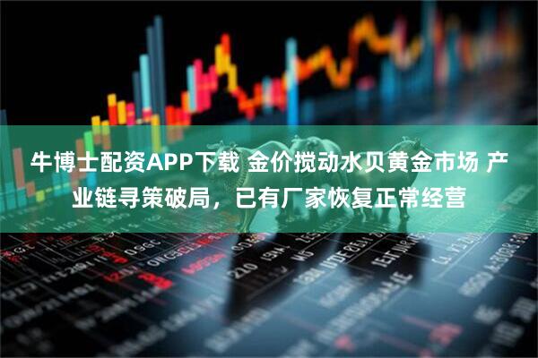 牛博士配资APP下载 金价搅动水贝黄金市场 产业链寻策破局，已有厂家恢复正常经营