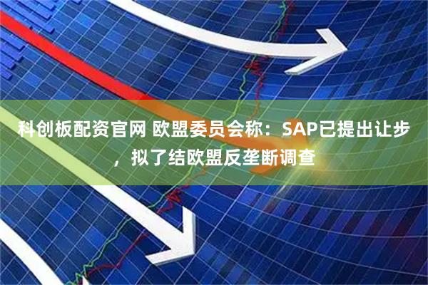 科创板配资官网 欧盟委员会称：SAP已提出让步，拟了结欧盟反垄断调查