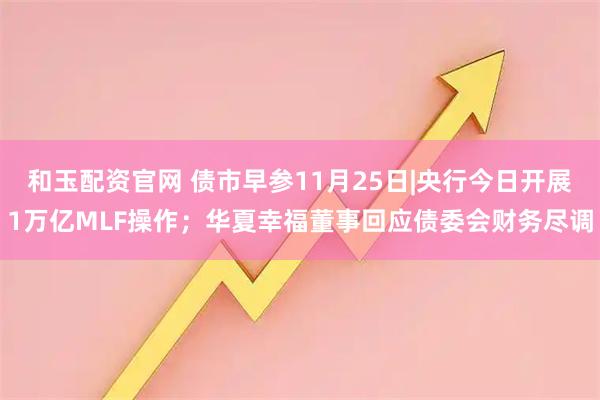 和玉配资官网 债市早参11月25日|央行今日开展1万亿MLF操作；华夏幸福董事回应债委会财务尽调