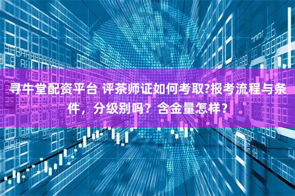 寻牛堂配资平台 评茶师证如何考取?报考流程与条件,分级别吗?含金量怎样?