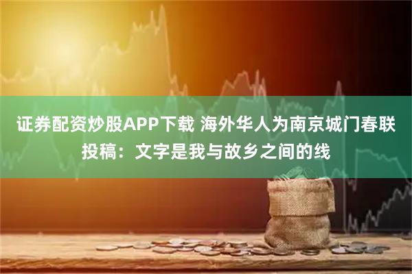 证券配资炒股APP下载 海外华人为南京城门春联投稿:文字是我与故乡之间的线