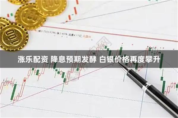 涨乐配资 降息预期发酵 白银价格再度攀升