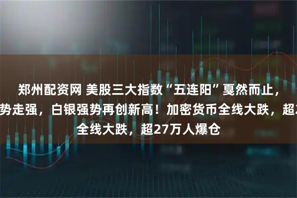 郑州配资网 美股三大指数“五连阳”戛然而止，中国资产逆势走强，白银强势再创新高！加密货币全线大跌，超27万人爆仓