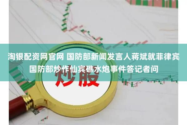 淘银配资网官网 国防部新闻发言人蒋斌就菲律宾国防部炒作仙宾礁水炮事件答记者问