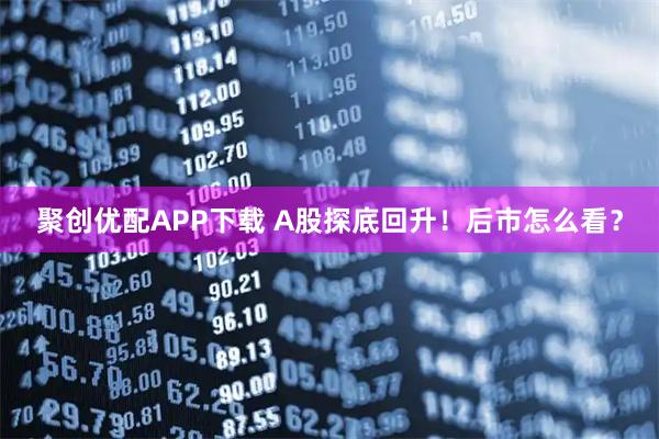 聚创优配APP下载 A股探底回升！后市怎么看？