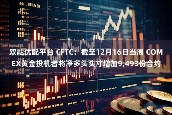 双融优配平台 CFTC：截至12月16日当周 COMEX黄金投机者将净多头头寸增加9,493份合约