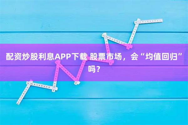 配资炒股利息APP下载 股票市场，会“均值回归”吗？