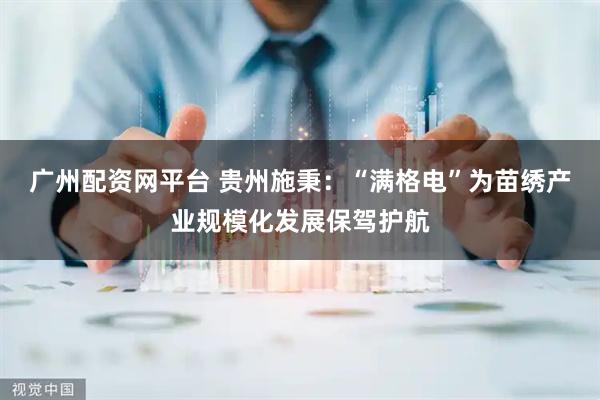 广州配资网平台 贵州施秉：“满格电”为苗绣产业规模化发展保驾护航