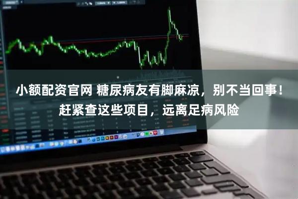 小额配资官网 糖尿病友有脚麻凉，别不当回事！赶紧查这些项目，远离足病风险