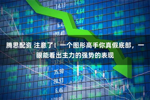 腾思配资 注意了！一个图形高手你真假底部，一眼能看出主力的强势的表现