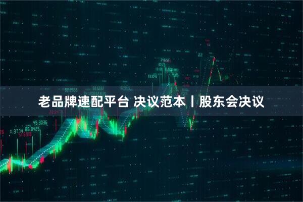 老品牌速配平台 决议范本丨股东会决议