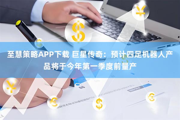 至慧策略APP下载 巨星传奇：预计四足机器人产品将于今年第一季度前量产