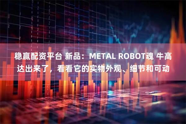 稳赢配资平台 新品：METAL ROBOT魂 牛高达出来了，看看它的实物外观、细节和可动