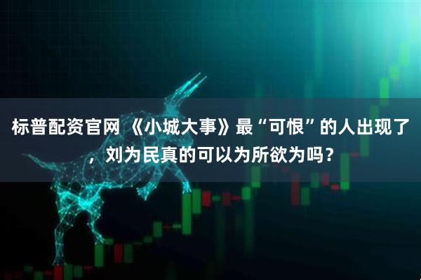 标普配资官网 《小城大事》最“可恨”的人出现了，刘为民真的可以为所欲为吗？