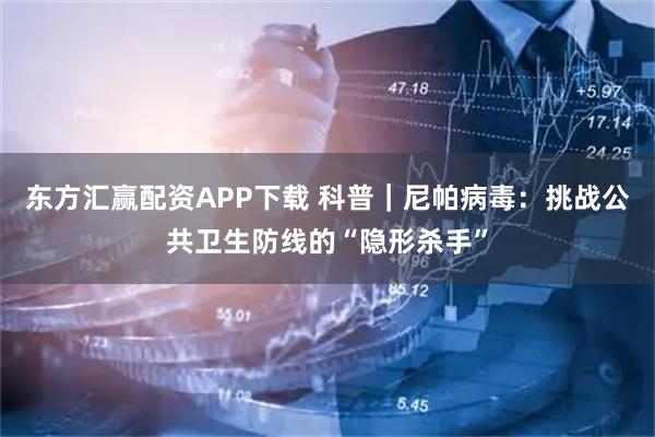 东方汇赢配资APP下载 科普|尼帕病毒:挑战公共卫生防线的“隐形杀手”