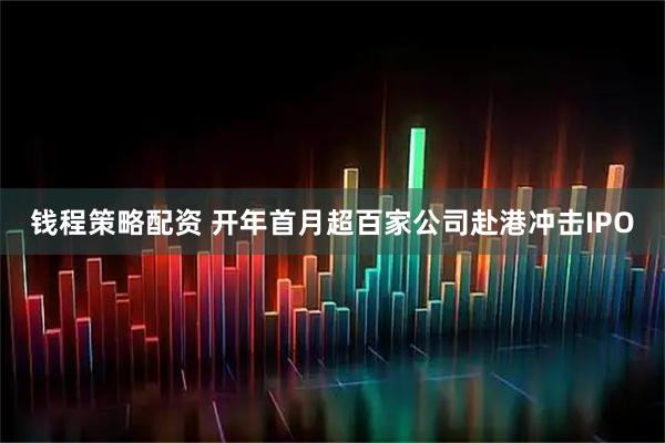 钱程策略配资 开年首月超百家公司赴港冲击IPO