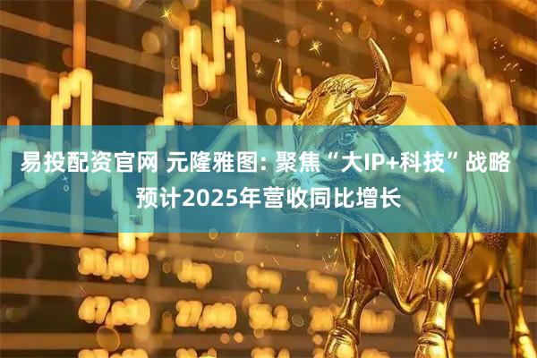 易投配资官网 元隆雅图: 聚焦“大IP+科技”战略 预计2025年营收同比增长