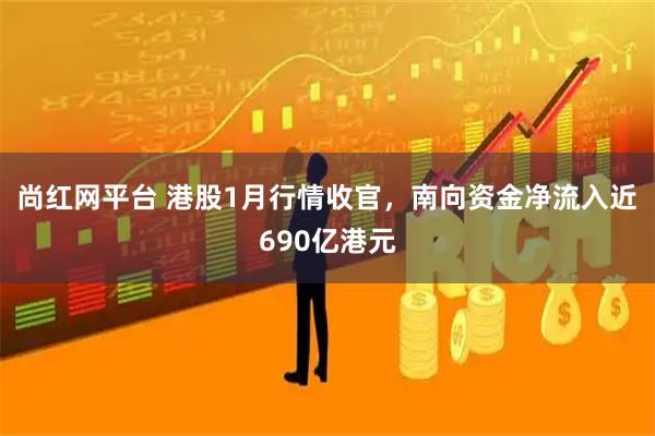 尚红网平台 港股1月行情收官，南向资金净流入近690亿港元