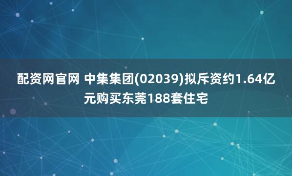 配资网官网 中集集团(02039)拟斥资约1.64亿元购买东莞188套住宅