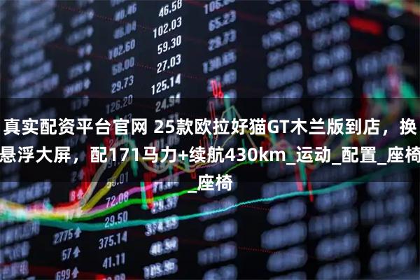 真实配资平台官网 25款欧拉好猫GT木兰版到店,换悬浮大屏,配171马力+续航430km_运动_配置_座椅