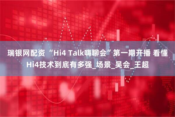 瑞银网配资 “Hi4 Talk嗨聊会”第一期开播 看懂Hi4技术到底有多强_场景_吴会_王超