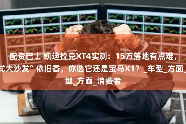 配资巴士 凯迪拉克XT4实测：15万落地有点难，但“美式大沙发”依旧香，你选它还是宝马X1？_车型_方面_消费者