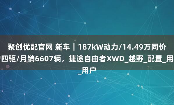 聚创优配官网 新车｜187kW动力/14.49万同价增四驱/月销6607辆，捷途自由者XWD_越野_配置_用户