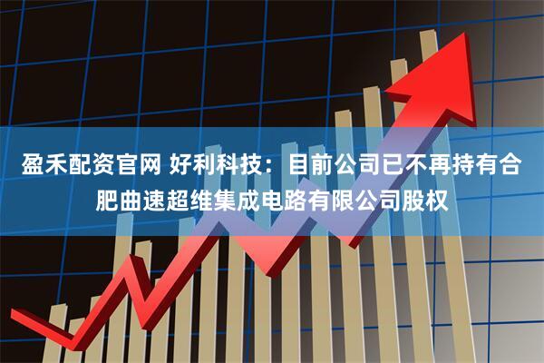 盈禾配资官网 好利科技：目前公司已不再持有合肥曲速超维集成电路有限公司股权