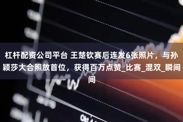 杠杆配资公司平台 王楚钦赛后连发6张照片，与孙颖莎大合照放首位，获得百万点赞_比赛_混双_瞬间
