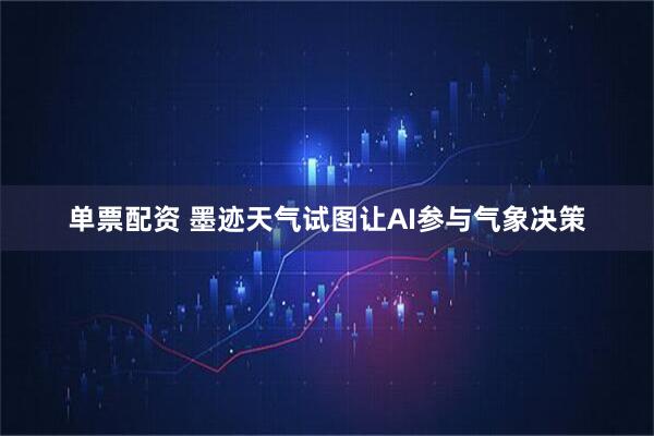 单票配资 墨迹天气试图让AI参与气象决策