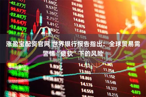 涨盈宝配资官网 世界银行报告指出:全球贸易需警惕“疲软”下的风险