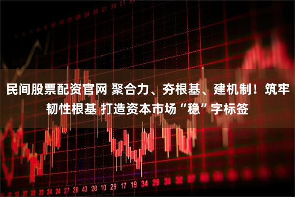 民间股票配资官网 聚合力、夯根基、建机制！筑牢韧性根基 打造资本市场“稳”字标签