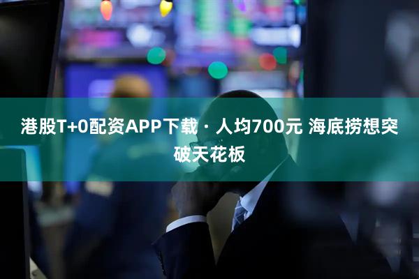 港股T+0配资APP下载 · 人均700元 海底捞想突破天花板