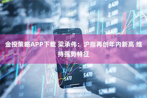 金投策略APP下载 梁承伟:沪指再创年内新高 维持强势特征