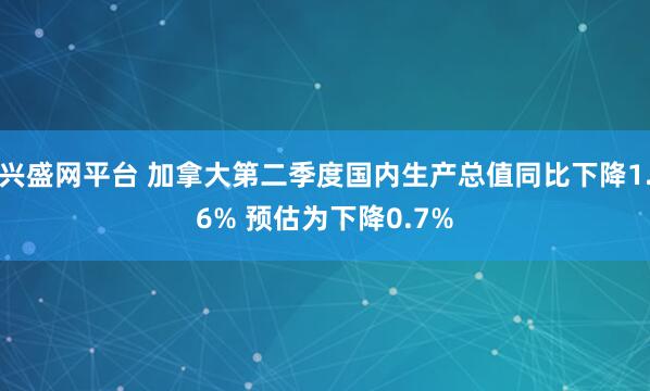 兴盛网平台 加拿大第二季度国内生产总值同比下降1.6% 预估为下降0.7%