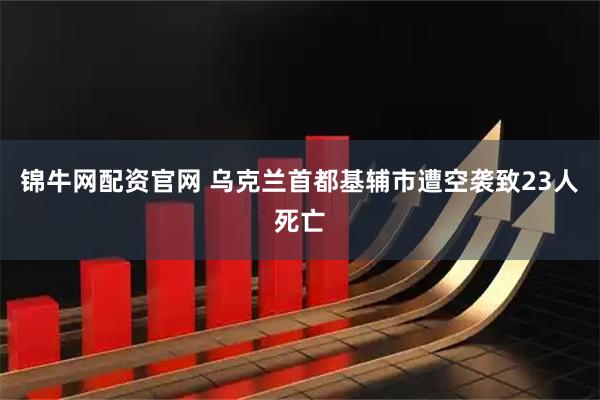 锦牛网配资官网 乌克兰首都基辅市遭空袭致23人死亡