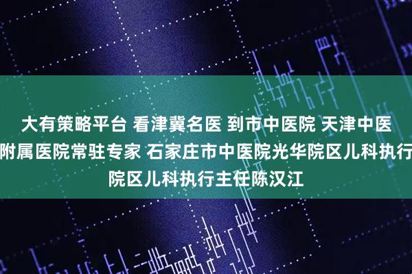 大有策略平台 看津冀名医 到市中医院 天津中医药大学第一附属医院常驻专家 石家庄市中医院光华院区儿科执行主任陈汉江