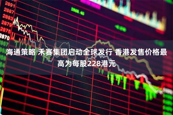 海通策略 禾赛集团启动全球发行 香港发售价格最高为每股228港元