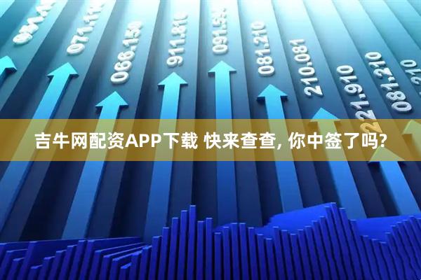 吉牛网配资APP下载 快来查查, 你中签了吗?