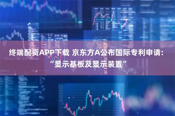 终端配资APP下载 京东方A公布国际专利申请: “显示基板及显示装置”