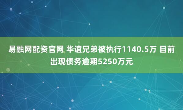 易融网配资官网 华谊兄弟被执行1140.5万 目前出现债务逾期5250万元